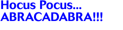 Hocus Pocus... ABRACADABRA!!!